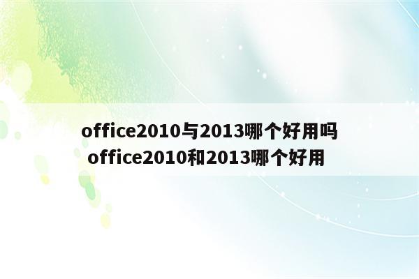 office2010与2013哪个好用吗 office2010和2013哪个好用