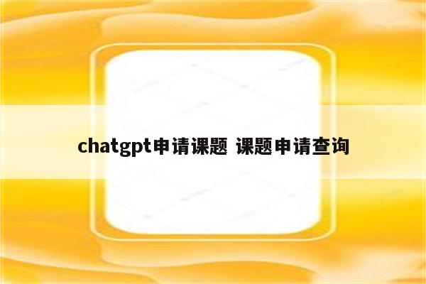 chatgpt申请课题 课题申请查询