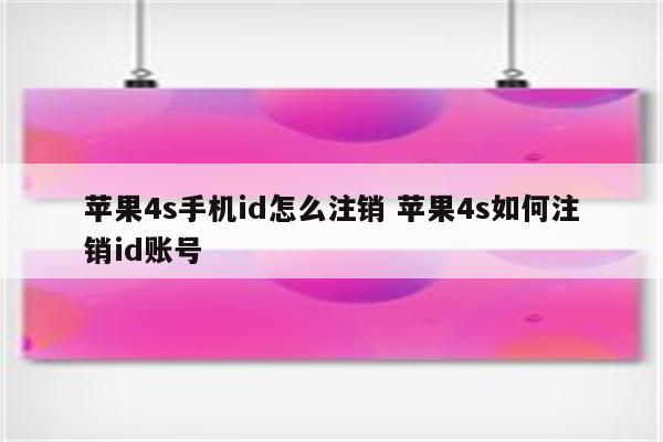 苹果4s手机id怎么注销 苹果4s如何注销id账号