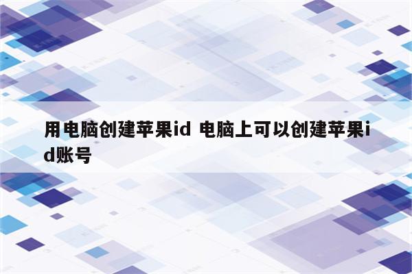 用电脑创建苹果id 电脑上可以创建苹果id账号