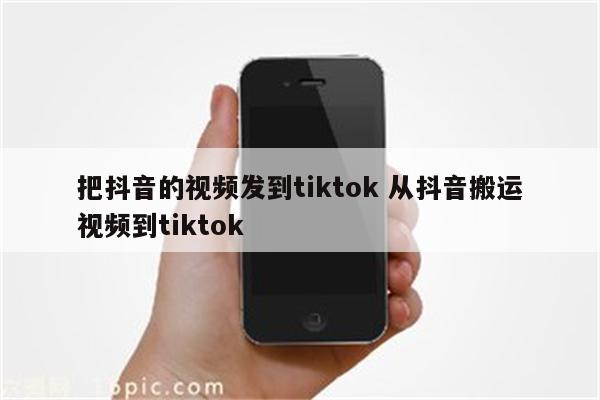 把抖音的视频发到tiktok 从抖音搬运视频到tiktok