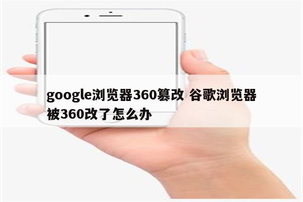 google浏览器360篡改 谷歌浏览器被360改了怎么办