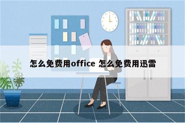 怎么免费用office 怎么免费用迅雷