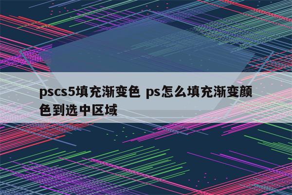pscs5填充渐变色 ps怎么填充渐变颜色到选中区域