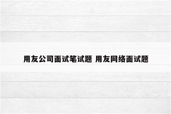 用友公司面试笔试题 用友网络面试题