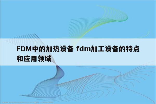FDM中的加热设备 fdm加工设备的特点和应用领域