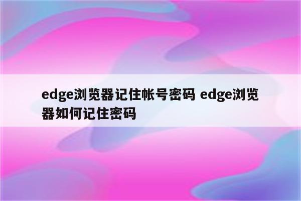 edge浏览器记住帐号密码 edge浏览器如何记住密码