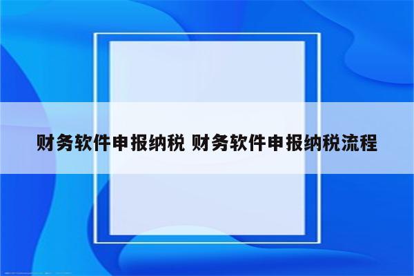 财务软件申报纳税 财务软件申报纳税流程