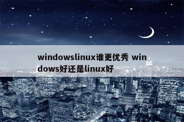 windowslinux谁更优秀 windows好还是linux好