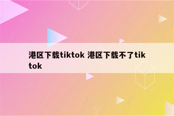 港区下载tiktok 港区下载不了tiktok