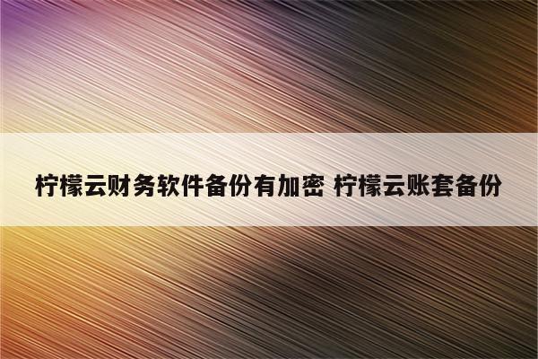 柠檬云财务软件备份有加密 柠檬云账套备份