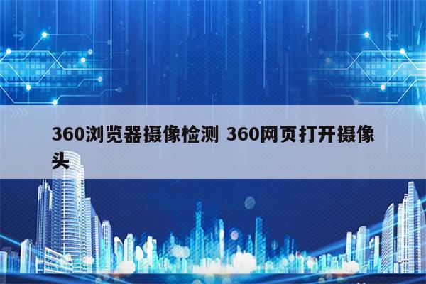 360浏览器摄像检测 360网页打开摄像头