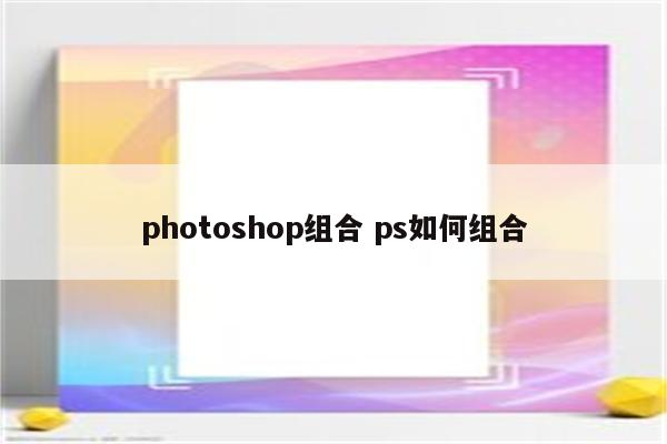 photoshop组合 ps如何组合
