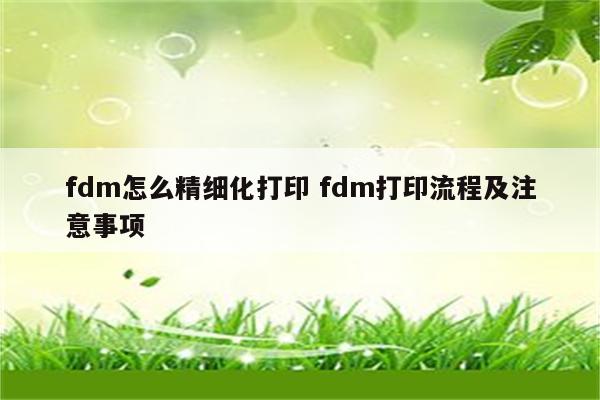 fdm怎么精细化打印 fdm打印流程及注意事项