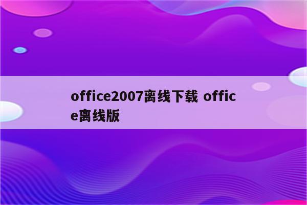 office2007离线下载 office离线版