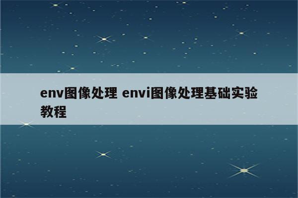 env图像处理 envi图像处理基础实验教程