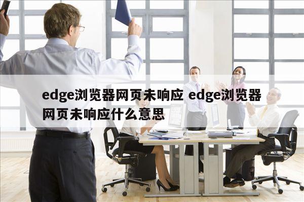 edge浏览器网页未响应 edge浏览器网页未响应什么意思