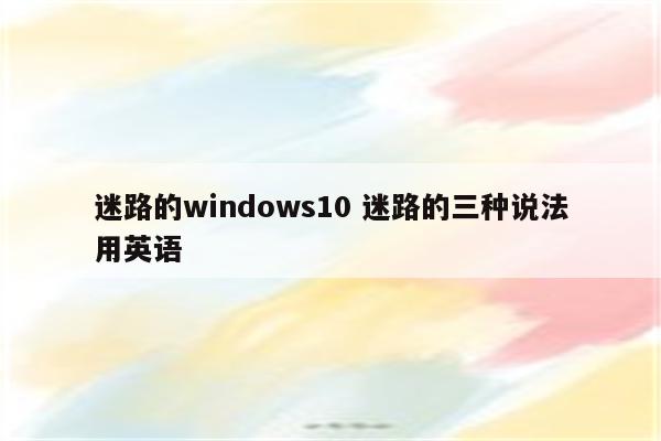 迷路的windows10 迷路的三种说法用英语