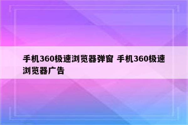 手机360极速浏览器弹窗 手机360极速浏览器广告