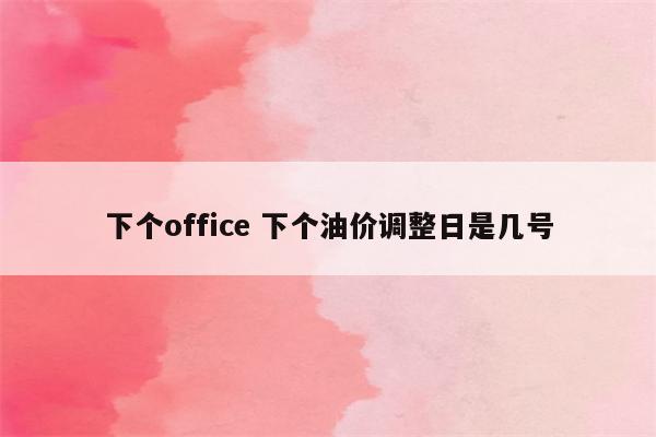 下个office 下个油价调整日是几号
