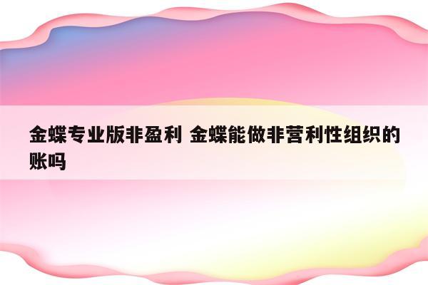金蝶专业版非盈利 金蝶能做非营利性组织的账吗