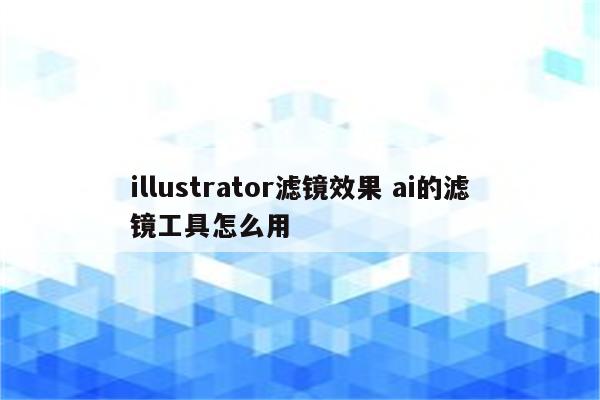 illustrator滤镜效果 ai的滤镜工具怎么用