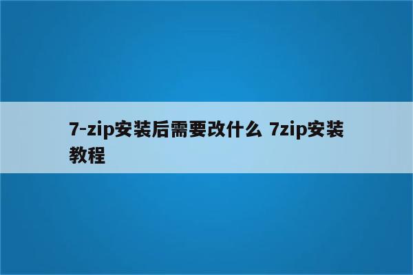 7-zip安装后需要改什么 7zip安装教程