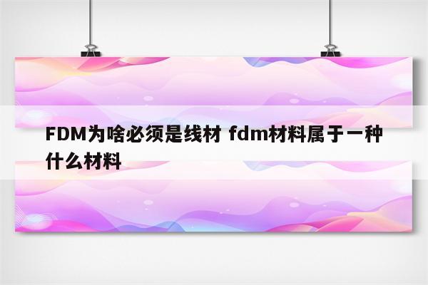 FDM为啥必须是线材 fdm材料属于一种什么材料