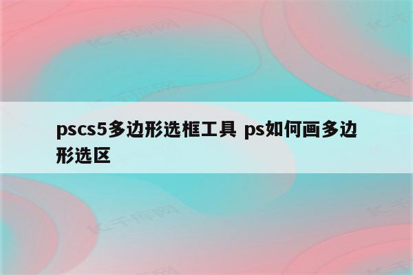 pscs5多边形选框工具 ps如何画多边形选区