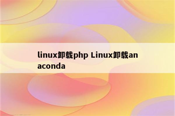 linux卸载php Linux卸载anaconda