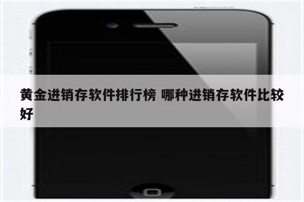 黄金进销存软件排行榜 哪种进销存软件比较好