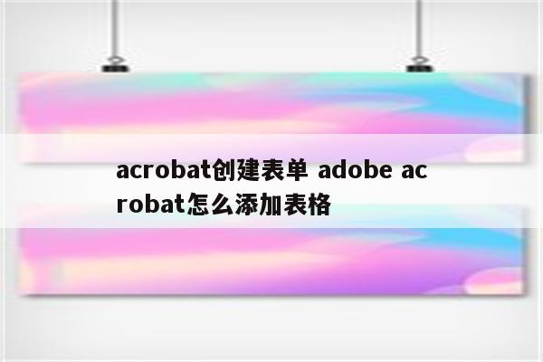 acrobat创建表单 adobe acrobat怎么添加表格