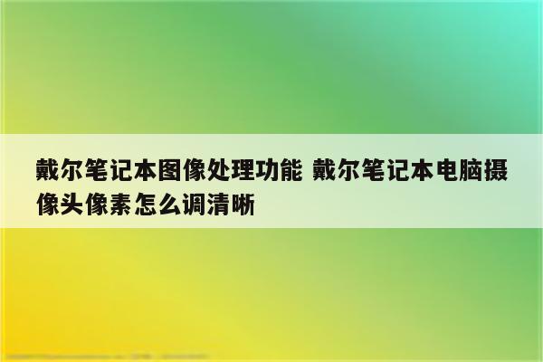 戴尔笔记本图像处理功能 戴尔笔记本电脑摄像头像素怎么调清晰