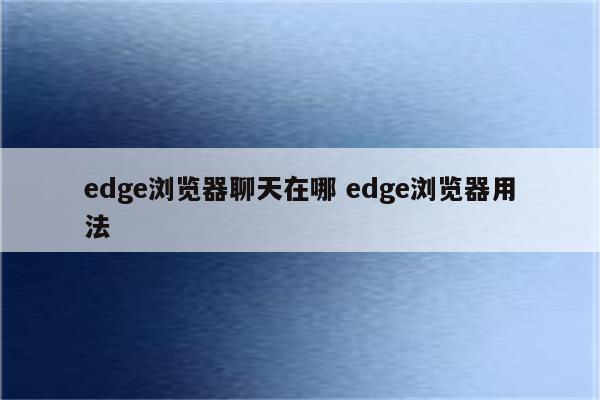 edge浏览器聊天在哪 edge浏览器用法