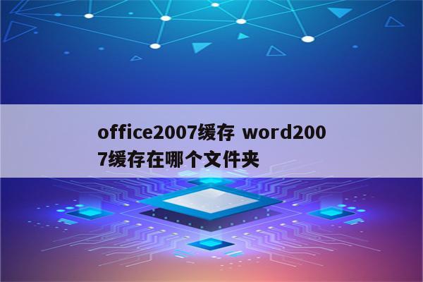 office2007缓存 word2007缓存在哪个文件夹