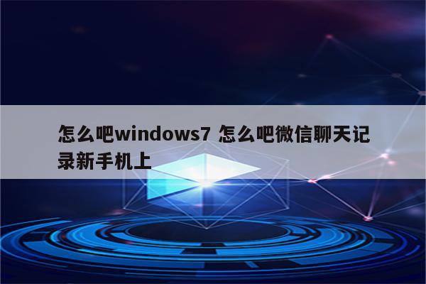 怎么吧windows7 怎么吧微信聊天记录新手机上