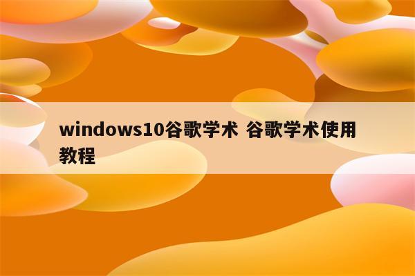 windows10谷歌学术 谷歌学术使用教程