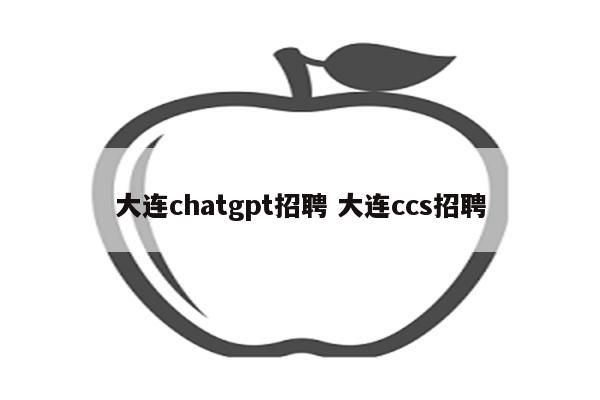 大连chatgpt招聘 大连ccs招聘