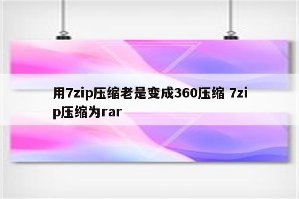 用7zip压缩老是变成360压缩 7zip压缩为rar