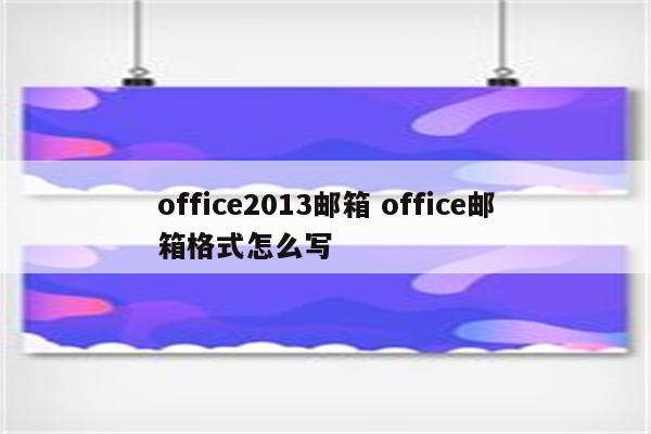 office2013邮箱 office邮箱格式怎么写