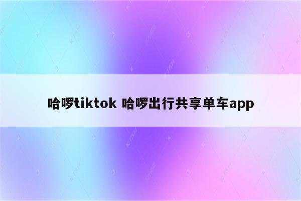 哈啰tiktok 哈啰出行共享单车app