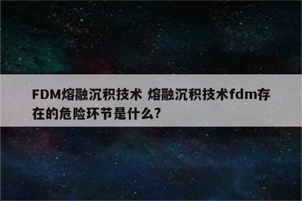 FDM熔融沉积技术 熔融沉积技术fdm存在的危险环节是什么?
