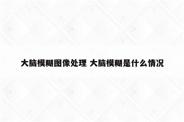 大脑模糊图像处理 大脑模糊是什么情况
