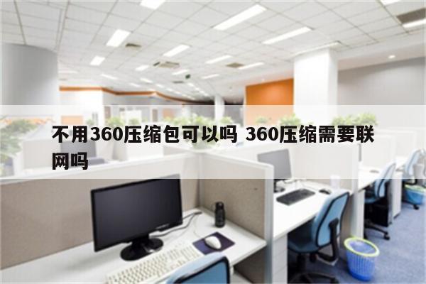 不用360压缩包可以吗 360压缩需要联网吗