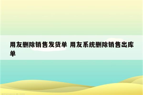 用友删除销售发货单 用友系统删除销售出库单