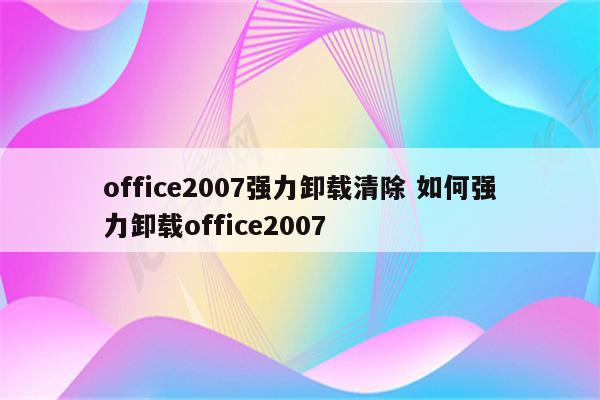 office2007强力卸载清除 如何强力卸载office2007