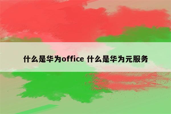 什么是华为office 什么是华为元服务