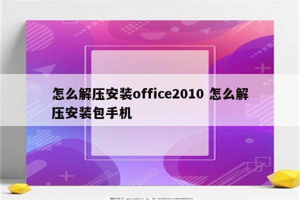 怎么解压安装office2010 怎么解压安装包手机