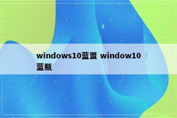 windows10蓝盟 window10蓝瓶