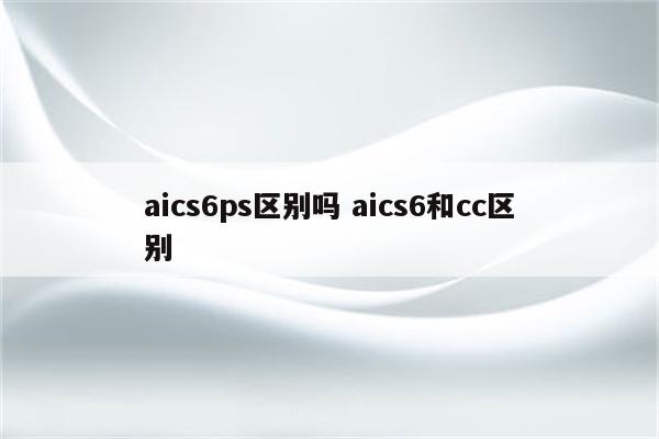 aics6ps区别吗 aics6和cc区别